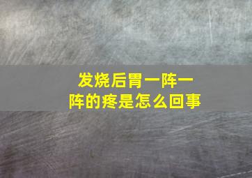 发烧后胃一阵一阵的疼是怎么回事