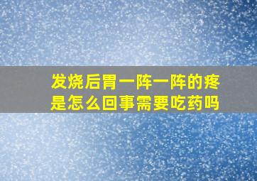 发烧后胃一阵一阵的疼是怎么回事需要吃药吗