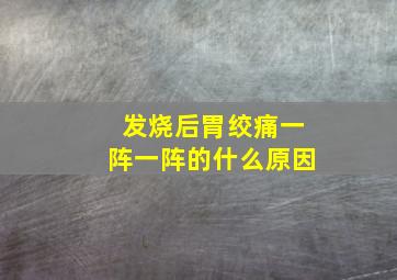 发烧后胃绞痛一阵一阵的什么原因