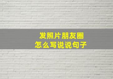 发照片朋友圈怎么写说说句子