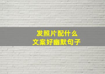 发照片配什么文案好幽默句子