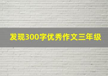 发现300字优秀作文三年级