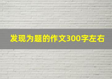 发现为题的作文300字左右