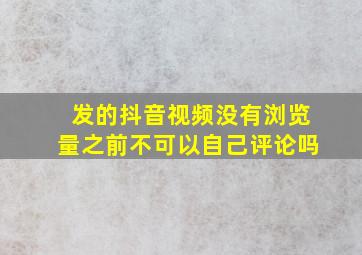 发的抖音视频没有浏览量之前不可以自己评论吗