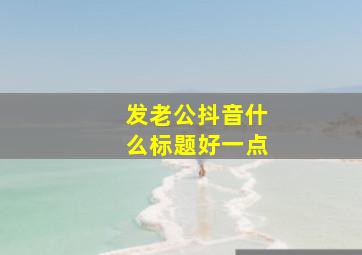 发老公抖音什么标题好一点