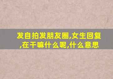 发自拍发朋友圈,女生回复,在干嘛什么呢,什么意思