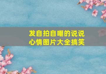 发自拍自嘲的说说心情图片大全搞笑