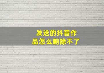 发送的抖音作品怎么删除不了