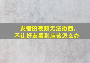 发错的视频无法撤回,不让好友看到应该怎么办