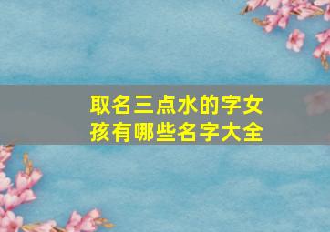 取名三点水的字女孩有哪些名字大全