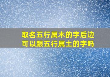 取名五行属木的字后边可以跟五行属土的字吗