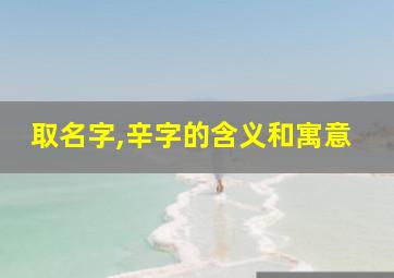 取名字,辛字的含义和寓意