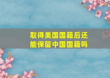 取得美国国籍后还能保留中国国籍吗