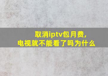 取消iptv包月费,电视就不能看了吗为什么