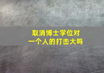 取消博士学位对一个人的打击大吗