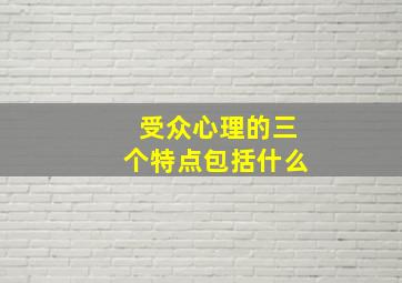 受众心理的三个特点包括什么