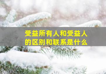 受益所有人和受益人的区别和联系是什么