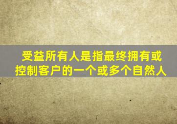 受益所有人是指最终拥有或控制客户的一个或多个自然人