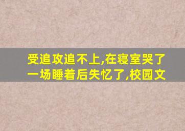 受追攻追不上,在寝室哭了一场睡着后失忆了,校园文