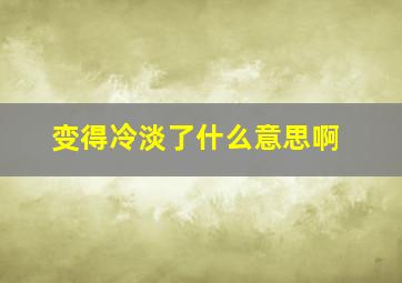 变得冷淡了什么意思啊