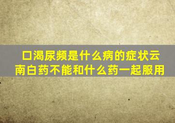 口渴尿频是什么病的症状云南白药不能和什么药一起服用