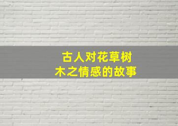 古人对花草树木之情感的故事