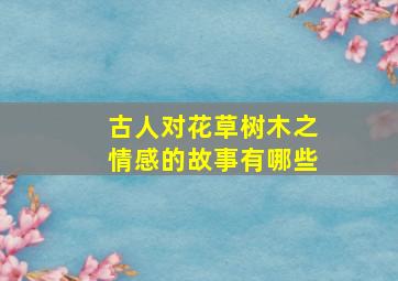 古人对花草树木之情感的故事有哪些