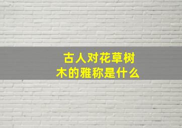 古人对花草树木的雅称是什么