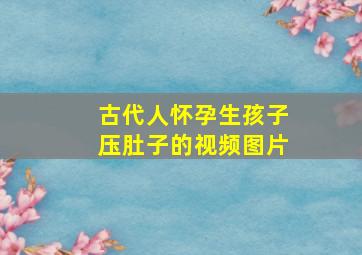 古代人怀孕生孩子压肚子的视频图片