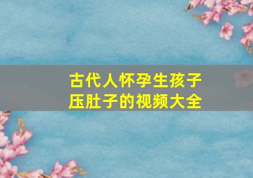 古代人怀孕生孩子压肚子的视频大全