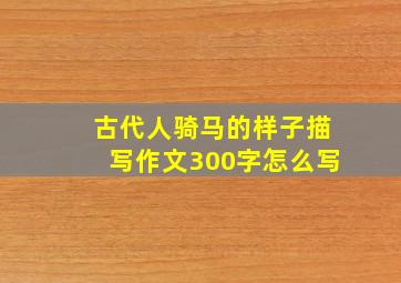 古代人骑马的样子描写作文300字怎么写