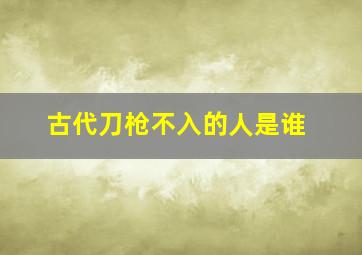 古代刀枪不入的人是谁