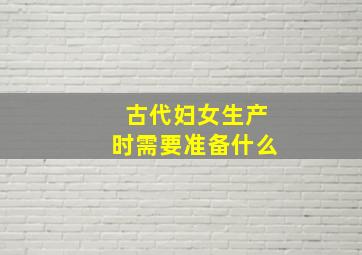 古代妇女生产时需要准备什么