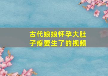 古代娘娘怀孕大肚子疼要生了的视频