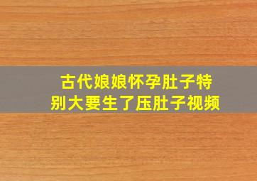 古代娘娘怀孕肚子特别大要生了压肚子视频