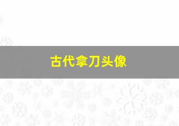 古代拿刀头像