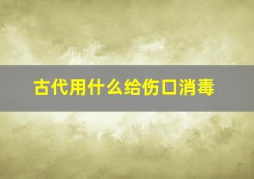 古代用什么给伤口消毒