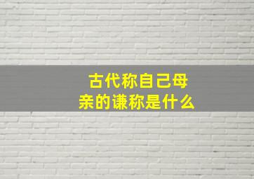 古代称自己母亲的谦称是什么