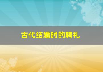 古代结婚时的聘礼