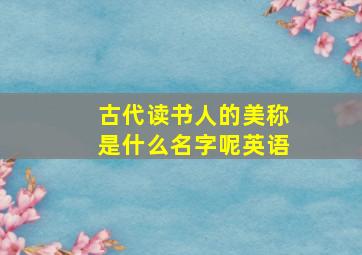 古代读书人的美称是什么名字呢英语