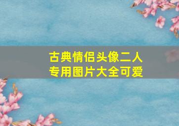 古典情侣头像二人专用图片大全可爱