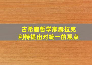 古希腊哲学家赫拉克利特提出对统一的观点