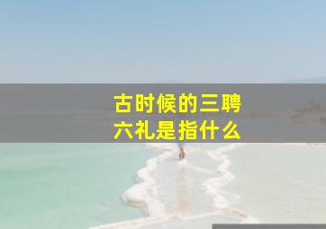 古时候的三聘六礼是指什么