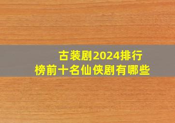 古装剧2024排行榜前十名仙侠剧有哪些