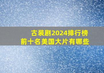 古装剧2024排行榜前十名美国大片有哪些