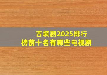 古装剧2025排行榜前十名有哪些电视剧