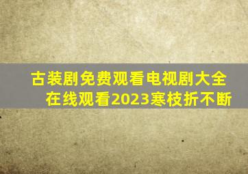 古装剧免费观看电视剧大全在线观看2023寒枝折不断