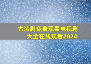 古装剧免费观看电视剧大全在线观看2024