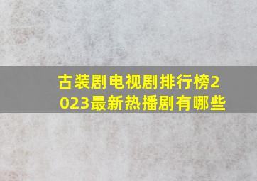 古装剧电视剧排行榜2023最新热播剧有哪些