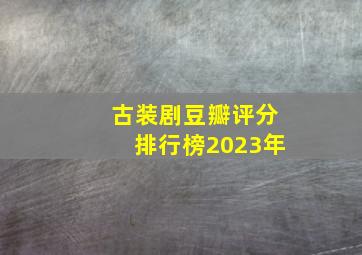 古装剧豆瓣评分排行榜2023年